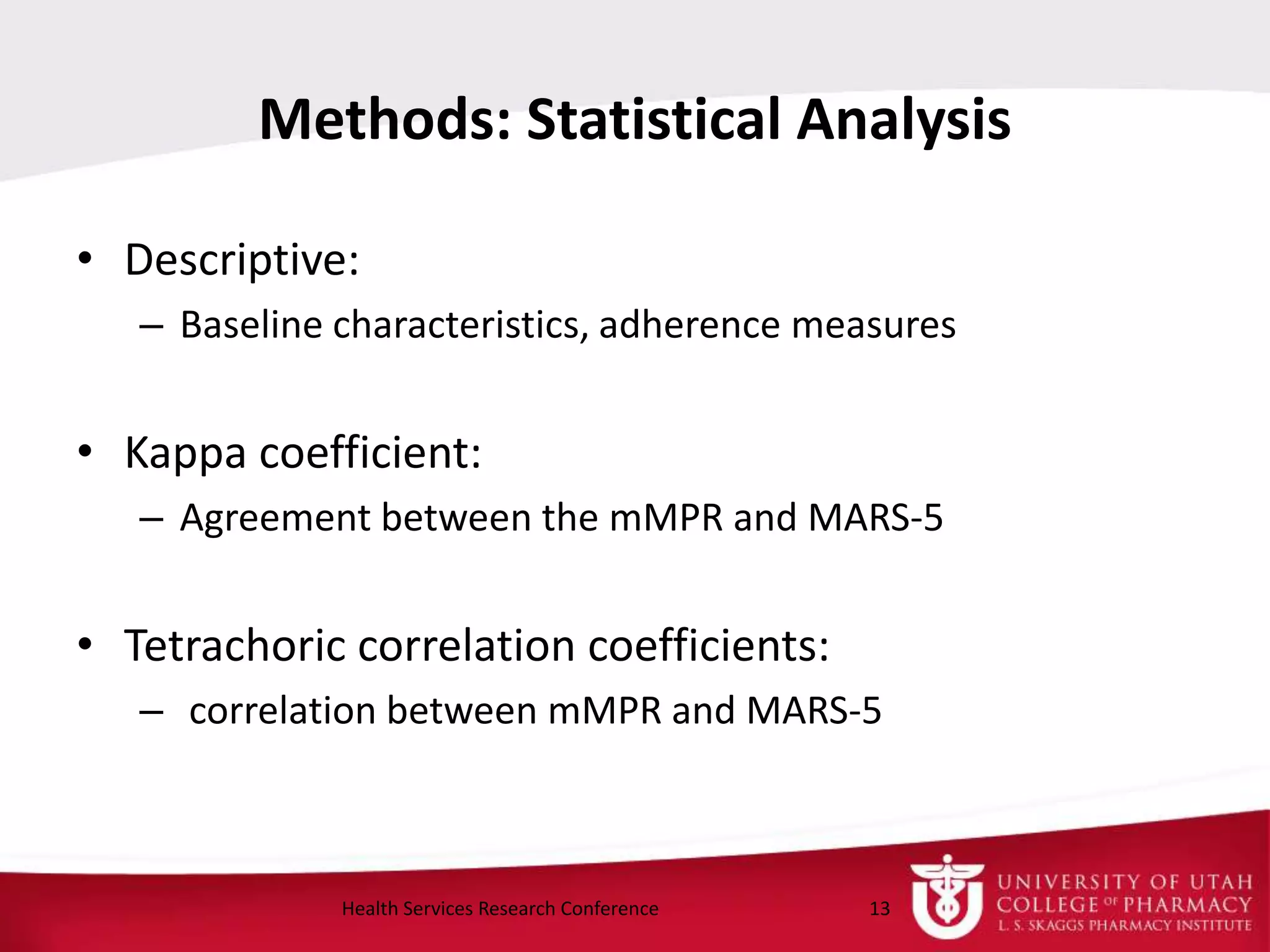 Methods: Statistical Analysis
• Descriptive:
– Baseline characteristics, adherence measures
• Kappa coefficient:
– Agreement between the mMPR and MARS-5
• Tetrachoric correlation coefficients:
– correlation between mMPR and MARS-5
13Health Services Research Conference
 