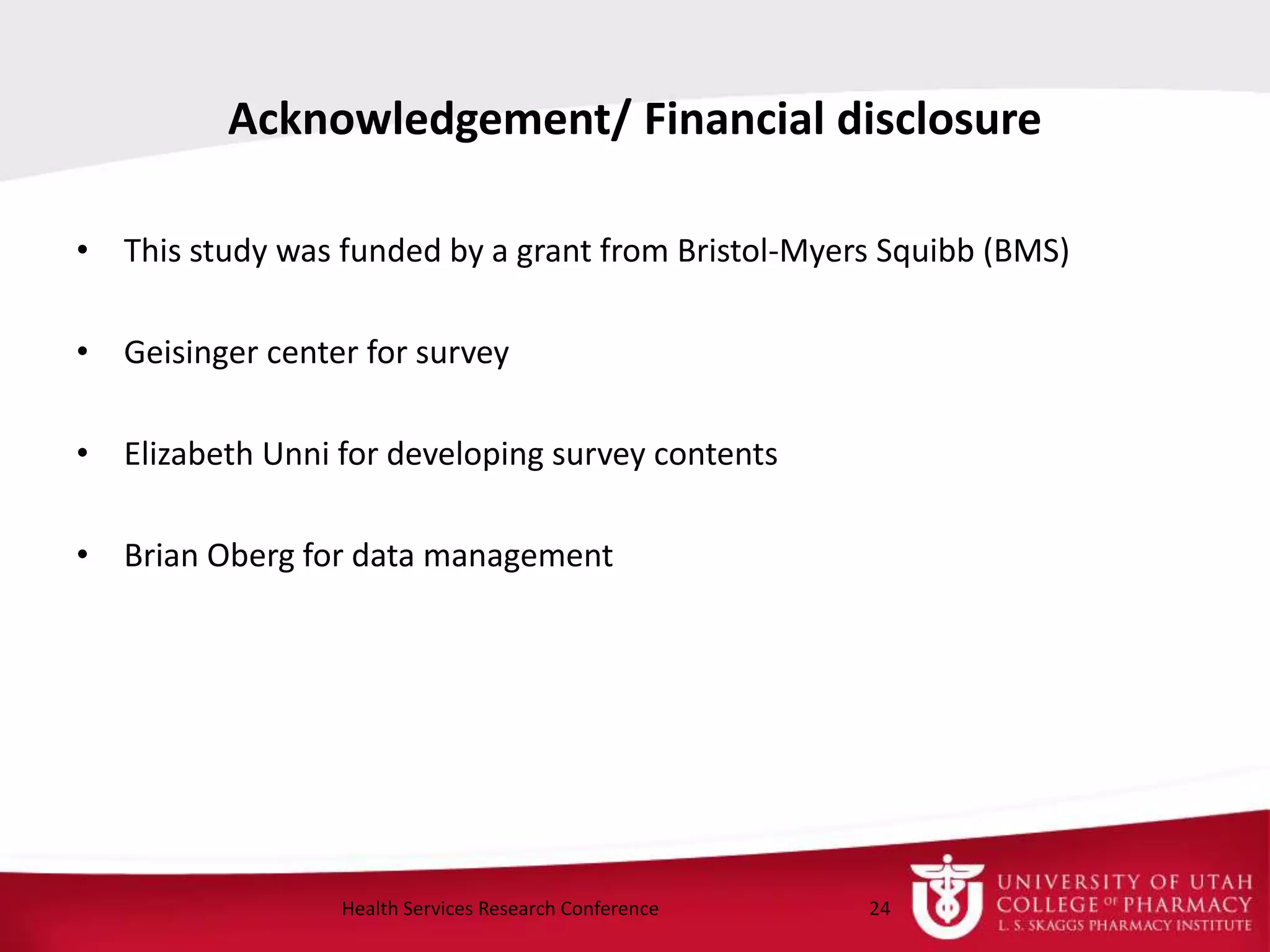 Acknowledgement/ Financial disclosure
• This study was funded by a grant from Bristol-Myers Squibb (BMS)
• Geisinger center for survey
• Elizabeth Unni for developing survey contents
• Brian Oberg for data management
24Health Services Research Conference
 