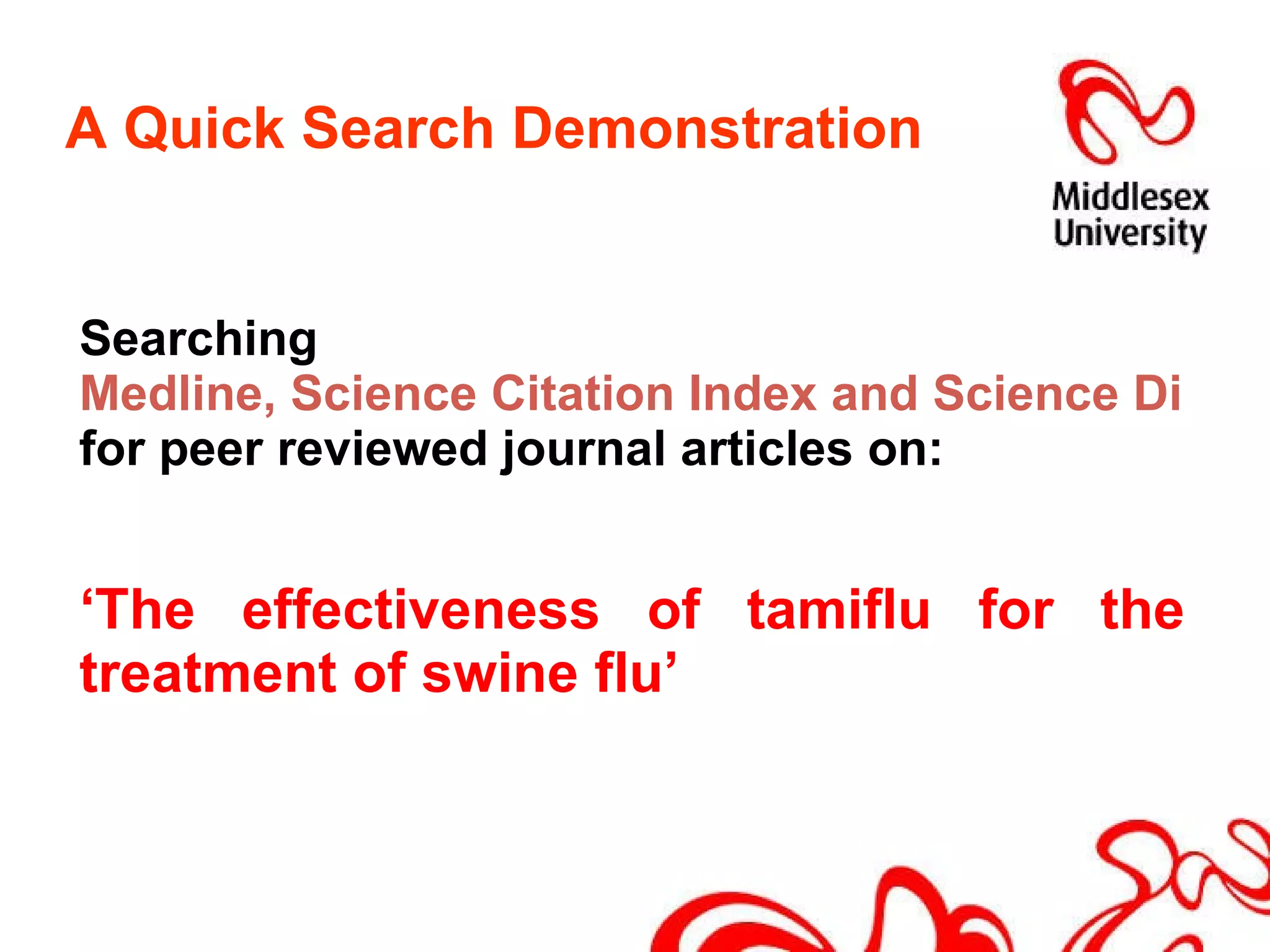 A Quick Search Demonstration  Searching  Medline, Science Citation Index and Science Direct  for peer reviewed journal articles on:  ‘ The effectiveness of tamiflu for the treatment of swine flu’ 