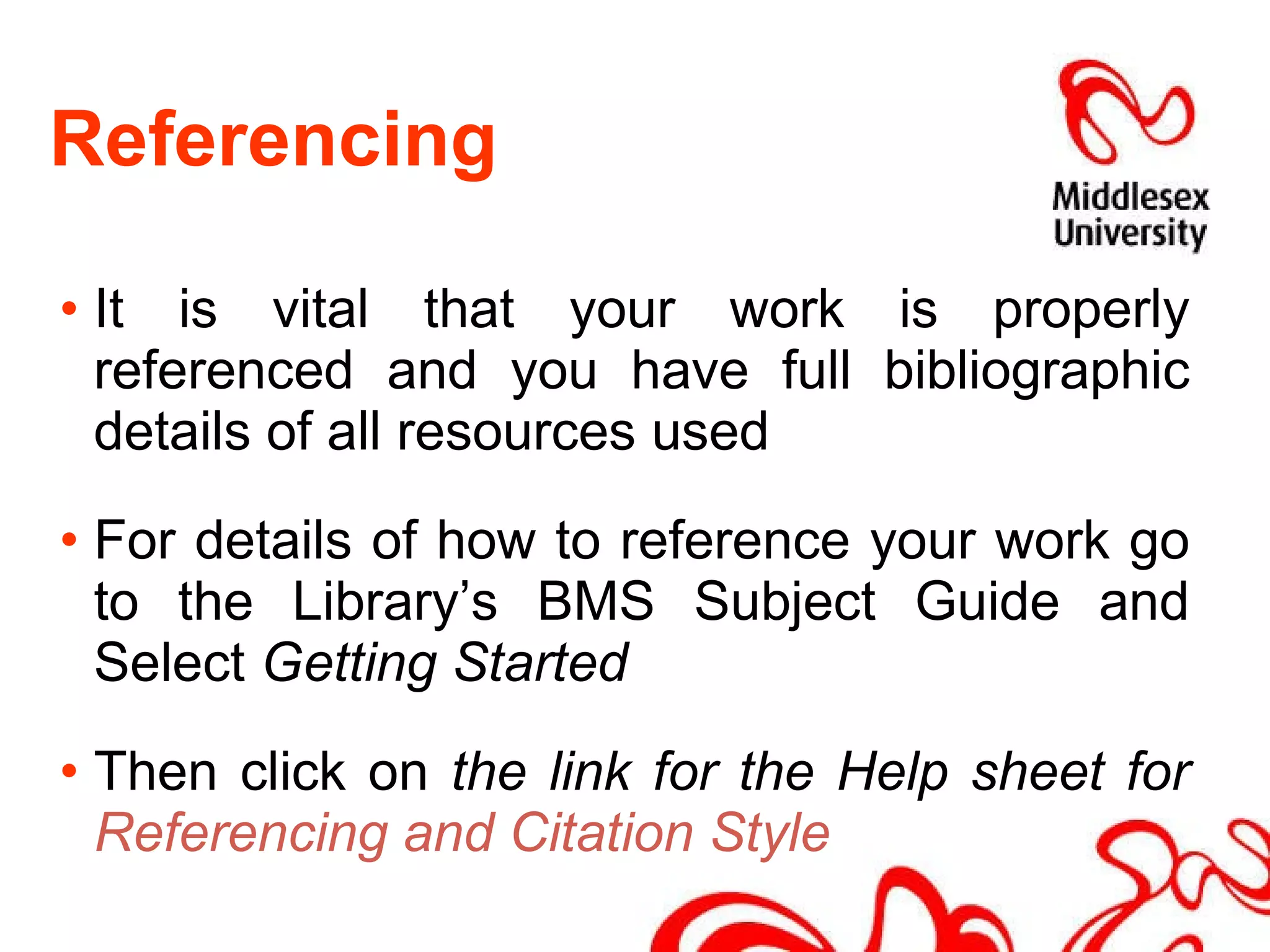 Referencing It is vital that your work is properly referenced and you have full bibliographic details of all resources used For details of how to reference your work go to the Library’s BMS Subject Guide and Select  Getting Started Then click on  the link for the Help sheet for  Referencing and Citation   Style 
