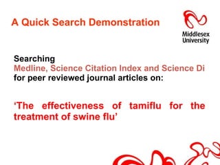 A Quick Search Demonstration  Searching  Medline, Science Citation Index and Science Direct  for peer reviewed journal articles on:  ‘ The effectiveness of tamiflu for the treatment of swine flu’ 