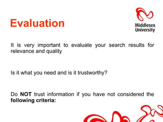 Evaluation  It is very important to evaluate your search results for relevance and quality  Is it what you need and is it trustworthy? Do  NOT  trust information if you have not considered the  following criteria: 