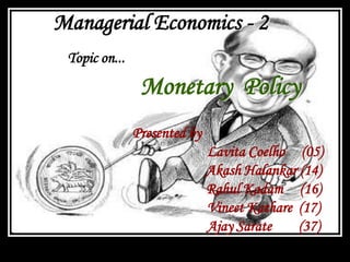 Managerial Economics - 2
Presented by
Lavita Coelho (05)
Akash Halankar (14)
Rahul Kadam (16)
Vineet Kathare (17)
Ajay Sarate (37)
Topic on...
Monetary Policy
 