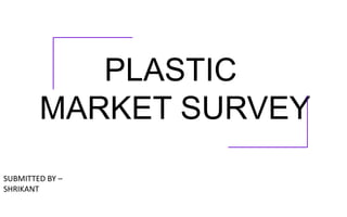 PLASTIC
MARKET SURVEY
SUBMITTED BY –
SHRIKANT
 