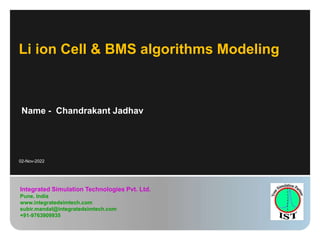 Integrated Simulation Technologies Pvt. Ltd.
Pune, India
www.integratedsimtech.com
subir.mandal@integratedsimtech.com
+91-9763909935
Name - Chandrakant Jadhav
Li ion Cell & BMS algorithms Modeling
02-Nov-2022
 