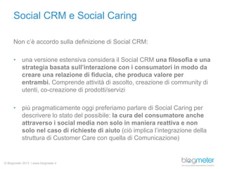 © Blogmeter 2013 I www.blogmeter.it
Social CRM e Social Caring
Non c’è accordo sulla definizione di Social CRM:
• una vers...