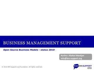 BUSINESS MANAGEMENT SUPPORT
  Open Source Business Models - status 2010

                                                         Author: Maikel Mardjan
                                                         info@bm-support.org


© 2010 BM-Support.org Foundation. All rights reserved.
 