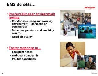 10 File Number
BMS Benefits….
• Improved indoor environment
quality
- Comfortable living and working
environment – domestic or
commercial
- Better temperature and humidity
control
- Good air quality
• Faster response to ..
- occupant needs
- end-user complaints
- trouble conditions
 