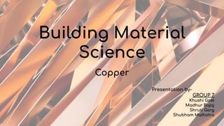 Building Material
Science
Copper
Presentation by-
GROUP 7
Khushi Goel
Madhur Bajaj
Shruti Garg
Shubham Malhotra
 