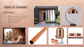Uses of Copper
INTERIOR
1. Kitchen- utensils, stoves, racks
2. Drawing room -decorative items
3. Bedroom- Wall cladding
4. Toilet- services pipes
 