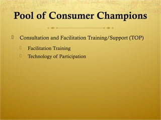 Pool of Consumer Champions 
 Consultation and Facilitation Training/Support (TOP) 
 Facilitation Training 
 Technology of Participation 
 