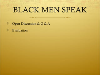 BLACK MEN SPEAK 
 Open Discussion & Q & A 
 Evaluation 
 