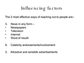 Influencing factors The 3 most effective ways of reaching out to people are:- News in any form – Newspapers Television Internet Word of mouth Celebrity endorsements/involvement 3.  Attractive and sensible advertisements 