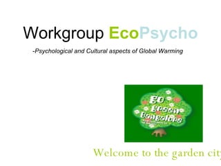 Workgroup  Eco Psycho ,[object Object],Welcome to the garden city… 