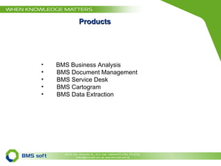 Products BMS Business Analysis  BMS Document Management BMS Service Desk BMS Cartogram BMS Data Extraction 03110,  Kyiv ,  Klymenko St. , 23 А,  Cell . +38(044)273-2782, 273-2733  4office@bms-soft.com.ua, www.bms-soft.com.ua 