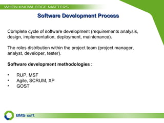 Software Development Process Complete cycle of software development (requirements analysis, design, implementation, deployment, maintenance). The roles distribution within the project team (project manager, analyst, developer, tester). Software development methodologies  : RUP , MSF Agile,  SCRUM , XP GOST   