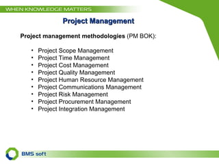 Project Management Project management methodologies   ( PM BOK ): Project Scope Management  Project Time Management Project Cost Management Project Quality Management Project Human Resource Management Project Communications Management Project Risk Management Project Procurement Management Project Integration Management 