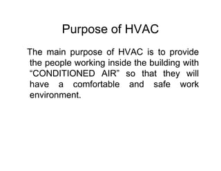 Purpose of HVAC
The main purpose of HVAC is to provide
the people working inside the building with
“CONDITIONED AIR” so that they will
have a comfortable and safe workhave a comfortable and safe work
environment.
 