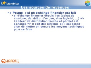Les sources de revenues « Péage » si un échange financier est fait si échange financier depuis l'os (achat de musique, de vidéo, d'un jeu, d'un logiciel, ...) => l'éditeur de distribution facilite et permet cet échange => il doit être rétribué et il est assez aisé de mettre en oeuvre les moyens techniques pour ce faire 