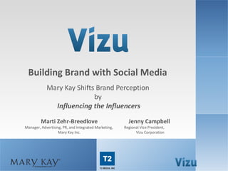 Building Brand with Social Media
                           Mary Kay Shifts Brand Perception
                                          by
                             Influencing the Influencers
                        Marti Zehr-Breedlove                                         Jenny Campbell
               Manager, Advertising, PR, and Integrated Marketing,                Regional Vice President,
                                  Mary Kay Inc.                                         Vizu Corporation




www.brandlift.com                           COPYRIGHT 2012 VIZU CORPORATION | ALL RIGHTS RESERVED            1
 