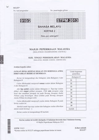 v suLIT*
No. kad pengenalan: No. pusat/angka giliran:
MAJLIS PEPERIKSAAN MALAYSIA
(rraeravsreN EXAMINATIoNS couNCIL)
SIJIL TINGGI PERSEKOLAHAN MALAYSIA
(uaravsn HIGHER scHooI- crnrmtclre)
Arahan kepada calon:
JANGAN BUKA KERTAS SOALAN INI SEHINGGA ANDA
DIBENARKAN BERBUAT DEMIKIAN.
Kertas ini mengandungi dua bahagian, iaitu Bahagian A dan
Bahagian B.
Calon dikehendaki menjawab semua soalan dalam Bahagian
A dan Bahagian B.
Ada tiga puluh soalan dalam Bahagian A. Tiap-tiap soalan
diikuti oleh empat pilihan jawapan. Pilih satu iawapan yang
betul dan tandakan jawapan itu pada Borang Jawapan Aneko
Pilihan yang berasingan. Baca araltan pada Borang Jawapan
Anekn Pilihan itu dengan teliti.
Calon dikehendaki menjawab soalan dalam Bahagian B pada
kertas soalan ini.
Markah untuk tiap-tiap soalan dan bahagian soalan diberikan
dalamtandakurungl l.
Kertas soalan ini mengandungi 60 markah.
,l I) /L bt'|. fLR A.9.1.4.'1./.4 L.1YS|A.t11,1 /I /^|P[P|: R 1K5,4.4 
I t")'ilt"tPL l'tJt 1k., 1. 1.'11,,1 1.41 :t1,'1,x'l..1l L1.9PL PL R / k-t'1.{ 
.t t. i/1 {.5:/'f /y:R IA'.t" l.l 1,1,.11.,.,11"91..1,t1'{,'ll"lsl'}/.rtR1(:5..'1.'1.
I I 4'lt./,5't't:l)t:lllKS'.4.4 '11,/.4L'1YS'1.41'{,Ul.15'PIPER/K5,4.4
Y
illi
t
iY't
;!;l;,f,'
i:'r1l',, i,
ffi
.V (//l.|l'il'lRl . i. I '
.V..ill /"'Pl:Pl:/tl(l.t,l.1'.4,1.41.,4r:s'1,4,t:l..4I.lsPl:PFlllN's.4,4
ItI'ttt't,t.t,t t?tt {l t  l/ I/,1Y't ||1.4/l/.'1,1.JI/l/k I I 
B,"hnbPA,,lr_tl,Fh#YU,,i,,ll/ii.Y,lo!,'!il,t*:?,1,)!,
1l l't/ls'Prrtt.Ptt'r t t Vl/ l/ lYl lll)ll /:1.'1'l'l:R/k-<'11
rt (jt is'tKERTAS 2 tl:tt st trt i/t t.s/'l 1'/'xtA t I I 
il..1-/1.1.5:t*fl:tl tx,s;,ttfx t,t.,1t","1Y.5:1..1114.11/.11il',f ll1k^9.,1.'1
tl,
1.'1-// /.'P f'l'}f:'R lk" ' 4,'1 N,1 1,1 / 4 Y5'1.,1,1,1.1 11 /S:P1:, PER IKS,4.4,
Yiir,Ls,,gr)iiln";r1,"l,grll'i/;11;!iliiiYrii,trl*:i,'tr
| {,lJl 1./)f /'t:RlA.r l. I Yill,4l ,'11'"1/,4t1.'/.|SPf,PERlKS,1,'1,
.ll 1// /'/'/:P/:R/ ('l I  ll'11 'l ).7'l
V I tl /"/',l'Lltl .s. I I  I l.l/.lYq|.l
v ul/.'l)f/,tRl .s l.l. l/ ll lt./.1
{r$l:N,#ffiliarvn
,1.:1.1-/1 1.9P1: ?[ R IK.t,4.4 t,l'/,'1 l.'11 :'1,4
v 1/L/.'/',|-l'll{/A.s I I.ll"l/ lYsl.l
l/ i///1'/-/'lRl . l.l..1111 1)./ I
ll l// /.:'P/l'/:R(A.i1 I  l/ 11 l) l I
v l/11l'll'/n/ . I I.1/ ll.lY/I
v i/1/t'f1'l-R1As l.l. l/ 1l 1).1/1
.tl I ll l.t1'/-1'tR1A.s.'l I  ll 11. I ) / I
II i/1/PtPFRI . I-l |1.1/ 1Ys| |
tt.ilt1.11:/'/R1A.s i l l/ l,r l) v I
,tlA I-l.SPL?l: 1l Jk -9,'1.'1 N-1,'1,1 1,.'1Y.9' /,'l
r,1t "y,4
1,.,1t.r1.,1
t...,tYS1.,t
t..,4151,4
L,4v:r1,1
1.,1Y"i1.,'1
1,4]:91,.1
t..1Yt{.4
l-.1)'s/,,1
1,,.1r:51.4
/.,1Y.t',l.,1
/ .,1):51,4
1..1v.51,1
L.,,lY.'t.,1
1.4]:',1,.1
1.1Y5'1.4
L"4t',.t/.4
t.,,11.r1..1
']{,4
t,t,.1
','l/..'l
':l'1,4
al.1
Itt
Itt
711
';ll-1
'j],'1,"1
';l/..1
,,1.1_,4
.t 1,1
',1'1.'l
,1,1.,1
:1.{.1
'11.,4
,il,/,.1
Untuk kegunaan
pemeriksa
Bahagian B
31
32
33
34
35
36
37
38
39
Jumlah
Kertas soalan ini terdiri daripada 13 halaman bercetak dan 3 halaman kosong.
@ Majlis Peperiksaan Malaysia 2013
STPM 910/2
*Kertas soalan ini SULIT sehingga peperiksaan kertas ini tamat.
[Lihat sebelah
SULIT*
 