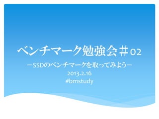 ベンチマーク勉強会＃02
－SSDのベンチマークを取ってみよう－
        2013.2.16
        #bmstudy

               本資料は以下のURLから
                ダウンロードできます。
                 http://goo.gl/52g7F
 