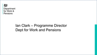 Ian Clark – Programme Director
Dept for Work and Pensions
 