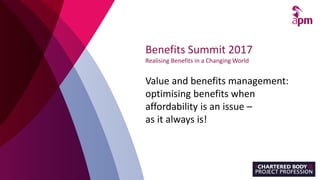 Benefits Summit 2017
Realising Benefits in a Changing World
Value and benefits management:
optimising benefits when
affordability is an issue –
as it always is!
 