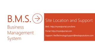 B.M.S.
Business
Management
System
Site Location and Support
BMS: http://myredportal.com/bms
Portal: http://myredportal.com
Support: RedTechnologySupport@redsapsolutions.com
 