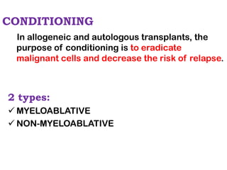 CONDITIONING
In allogeneic and autologous transplants, the
purpose of conditioning is to eradicate
malignant cells and decrease the risk of relapse.
2 types:
✓ MYELOABLATIVE
✓ NON-MYELOABLATIVE
 