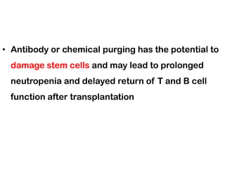 • Antibody or chemical purging has the potential to
damage stem cells and may lead to prolonged
neutropenia and delayed return of T and B cell
function after transplantation
 