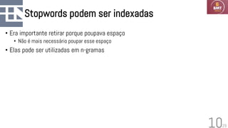 29
Stopwords podem ser indexadas
• Era importante retirar porque poupava espaço
• Não é mais necessário poupar esse espaço
• Elas pode ser utilizadas em n-gramas
10
 