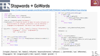 29
Stopwords + GoWords
15
https://colab.research.google.com/drive/1RmORT5MfL7f5MGWL7uyQy3YQECzkAbnm?usp=sharing
['criação', ['bancos', 'de', 'dados'], 'influente', 'desenvolvimento', 'software', ',', 'permitindo', 'use', 'diferentes’,
['linguagens', 'de', 'programação'], ['são', 'paulo'], 'cidade', 'grande', '.']
 