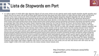 29
Lista de Stopwords em Port
• a à adeus agora aí ainda além algo algumas alguns ali ano anos antes ao aos apenas apoio após aquela aquelas aquele aqueles aqui
aquilo área as às assim até atrás através baixo bastante bem boa boas bom bons breve cá cada catorze cedo cento certamente
certeza cima cinco coisa com como conselho contra custa da dá dão daquela daquelas daquele daqueles dar das de debaixo
demais dentro depois desde dessa dessas desse desses desta destas deste destes deve deverá dez dezanove dezasseis
dezassete dezoito dia diante diz dizem dizer do dois dos doze duas dúvida e é ela elas ele eles em embora entre era és essa essas
esse esses esta está estão estar estas estás estava este estes esteve estive estivemos estiveram estiveste estivestes estou
eu exemplo faço falta favor faz fazeis fazem fazemos fazer fazes fez fim final foi fomos for foram forma foste fostes fui geral
grande grandes grupo há hoje hora horas isso isto já lá lado local logo longe lugar maior maioria mais mal mas máximo me meio
menor menos mês meses meu meus mil minha minhas momento muito muitos na nada não naquela naquelas naquele naqueles nas
nem nenhuma nessa nessas nesse nesses nesta nestas neste nestes nível no noite nome nos nós nossa nossas nosso nossos
nova novas nove novo novos num numa número nunca o obra obrigada obrigado oitava oitavo oito onde ontem onze os ou outra
outras outro outros para parece parte partir paucas pela pelas pelo pelos perto pode pôde podem poder põe põem ponto pontos por
porque porquê posição possível possivelmente posso pouca pouco poucos primeira primeiras primeiro primeiros própria próprias
próprio próprios próxima próximas próximo próximos puderam quáis qual quando quanto quarta quarto quatro que quê quem quer
quereis querem queremas queres quero questão quinta quinto quinze relação sabe sabem são se segunda segundo sei seis sem
sempre ser seria sete sétima sétimo seu seus sexta sexto sim sistema sob sobre sois somos sou sua suas tal talvez também
tanta tantas tanto tão tarde te tem têm temos tendes tenho tens ter terceira terceiro teu teus teve tive tivemos tiveram tiveste
tivestes toda todas todo todos trabalho três treze tu tua tuas tudo um uma umas uns vai vais vão vários vem vêm vens ver vez
vezes viagem vindo vinte você vocês vos vós vossa vossas vosso vossos zero
7
http://members.unine.ch/jacques.savoy/clef/p
ortugueseST2.txt
 