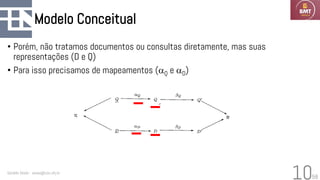 58
Modelo Conceitual
• Porém, não tratamos documentos ou consultas diretamente, mas suas
representações (D e Q)
• Para isso precisamos de mapeamentos (aQ e aD)
Geraldo Xexéo - xexeo@cos.ufrj.br
10
 