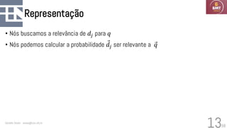 58
Representação
• Nós buscamos a relevância de 𝑑𝑗 para 𝑞
• Nós podemos calcular a probabilidade Ԧ
𝑑𝑗 ser relevante a Ԧ
𝑞
Geraldo Xexéo - xexeo@cos.ufrj.br
13
 