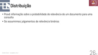 58
Distribuição
• Provê informação sobre a probabilidade de relevância de um documento para uma
consulta
• Se assumirmos julgamentos de relevância binários
Geraldo Xexéo - xexeo@cos.ufrj.br
26
 