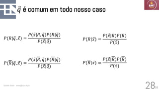 58
Ԧ
𝑞 é comum em todo nosso caso
Geraldo Xexéo - xexeo@cos.ufrj.br
28
𝑃(𝑅| Ԧ
𝑥) =
𝑃( Ԧ
𝑥|𝑅)𝑃(𝑅)
𝑃( Ԧ
𝑥)
𝑃(𝑅|Ԧ
𝑞, Ԧ
𝑥) =
𝑃( Ԧ
𝑥|𝑅, Ԧ
𝑞)𝑃(𝑅|Ԧ
𝑞)
𝑃( Ԧ
𝑥|Ԧ
𝑞)
𝑃(𝑅|Ԧ
𝑞, Ԧ
𝑥) =
𝑃( Ԧ
𝑥|𝑅, Ԧ
𝑞)𝑃(𝑅|Ԧ
𝑞)
𝑃( Ԧ
𝑥|Ԧ
𝑞)
𝑃(𝑅| Ԧ
𝑥) =
𝑃( Ԧ
𝑥|𝑅)𝑃(𝑅)
𝑃( Ԧ
𝑥)
 