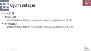 58
Alguma notação
• wij {0,1}
• P(R|vec(dj))
• probabilidade que dado um vetor que representa dj, dj seja relevante (dj R)
• P(¬R|vec(dj))
• probabilidade que dado um vetor que representa dj, dj seja relevante (dj  R)
Geraldo Xexéo - xexeo@cos.ufrj.br
35
 