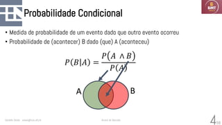58
Probabilidade Condicional
• Medida de probabilidade de um evento dado que outro evento ocorreu
• Probabilidade de (acontecer) B dado (que) A (aconteceu)
Geraldo Xexéo xexeo@cos.ufrj.br Árvore de Decisão
4
A B
 