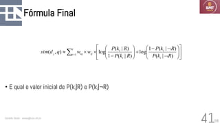 58
Fórmula Final
• E qual o valor inicial de P(ki|R) e P(ki|¬R)
Geraldo Xexéo - xexeo@cos.ufrj.br
41
















−
+








−


 =
)
|
(
)
|
(
1
log
)
|
(
1
)
|
(
log
)
,
( 1
R
k
P
R
k
P
R
k
P
R
k
P
w
w
q
d
sim
i
i
i
i
t
i ij
iq
j
 