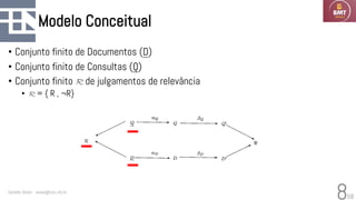 58
Modelo Conceitual
• Conjunto finito de Documentos (D)
• Conjunto finito de Consultas (Q)
• Conjunto finito R de julgamentos de relevância
• R = { R , ¬R}
Geraldo Xexéo - xexeo@cos.ufrj.br
8
 