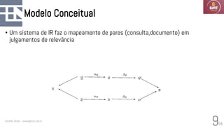 58
Modelo Conceitual
• Um sistema de IR faz o mapeamento de pares (consulta,documento) em
julgamentos de relevância
Geraldo Xexéo - xexeo@cos.ufrj.br
9
 