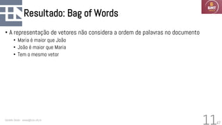 47
Resultado: Bag of Words
• A representação de vetores não considera a ordem de palavras no documento
• Maria é maior que João
• João é maior que Maria
• Tem o mesmo vetor
Geraldo Xexéo - xexeo@cos.ufrj.br
11
 