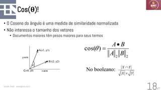 47
Cos(θ)!
• O Coseno do ângulo é uma medida de similaridade normalizada
• Não interessa o tamanho dos vetores
• Documentos maiores têm pesos maiores para seus termos
Geraldo Xexéo - xexeo@cos.ufrj.br
18
2
2
)
cos(
B
A
B
A•
=

No booleano:
Y
X
Y
X


 
