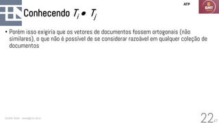 47
Conhecendo Ti • Tj
• Porém isso exigiria que os vetores de documentos fossem ortogonais (não
similares), o que não é possível de se considerar razoável em qualquer coleção de
documentos
Geraldo Xexéo - xexeo@cos.ufrj.br
22
ATP
 