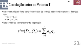 47
Correlação entre os Vetores T
• Geralmente isto é feito considerando que os termos não são relacionados, do modo
que
• Ti • Tj = 0, ij
• Ti • Tj = 1, i=j
• Isto simplifica tremendamente a operação
Geraldo Xexéo - xexeo@cos.ufrj.br
23

=
=
t
i
si
ri
s
r q
a
Q
D
sim
1
)
,
(
ATP
 