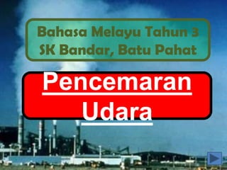 Bahasa Melayu Tahun 3
SK Bandar, Batu Pahat

Pencemaran
   Udara
 