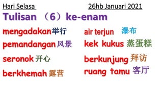Tulisan （6）ke-enam
Hari Selasa 26hb Januari 2021
mengadakan
pemandangan
seronok
berkhemah
air terjun
kek kukus
berkunjung
ruang tamu 客厅
蒸蛋糕
拜访
露营
瀑布
举行
风景
开心
 
