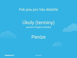 Jakub Michl
Pak jsou pro Vás důležité
Úkoly (termíny)
namísto Projektů (milníky)
Peníze
 